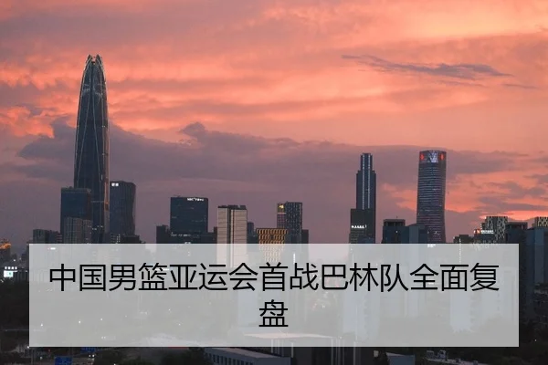 中国男篮亚运会首战巴林队全面复盘